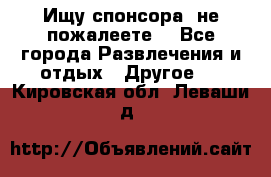 Ищу спонсора .не пожалеете. - Все города Развлечения и отдых » Другое   . Кировская обл.,Леваши д.